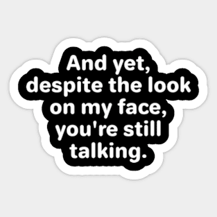 AND YET, DESPITE THE LOOK ON MY FACE, YOU'RE STILL TALKING Sticker